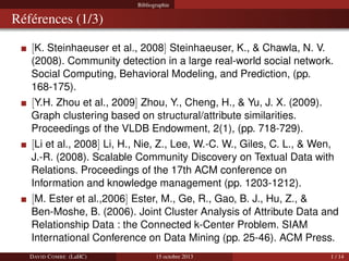 Bibliographie

Références (1/3)
[K. Steinhaeuser et al., 2008] Steinhaeuser, K., & Chawla, N. V.
(2008). Community detecti...