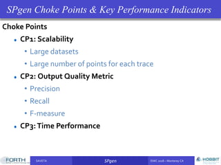 SAVETA SPgen ISWC 2018 – Monterey CASAVETA SPgen ISWC 2018 – Monterey CA
Choke Points
CP1: Scalability
• Large datasets
• Large number of points for each trace
CP2: Output Quality Metric
• Precision
• Recall
• F-measure
CP3:Time Performance
SPgen Choke Points & Key Performance Indicators
 