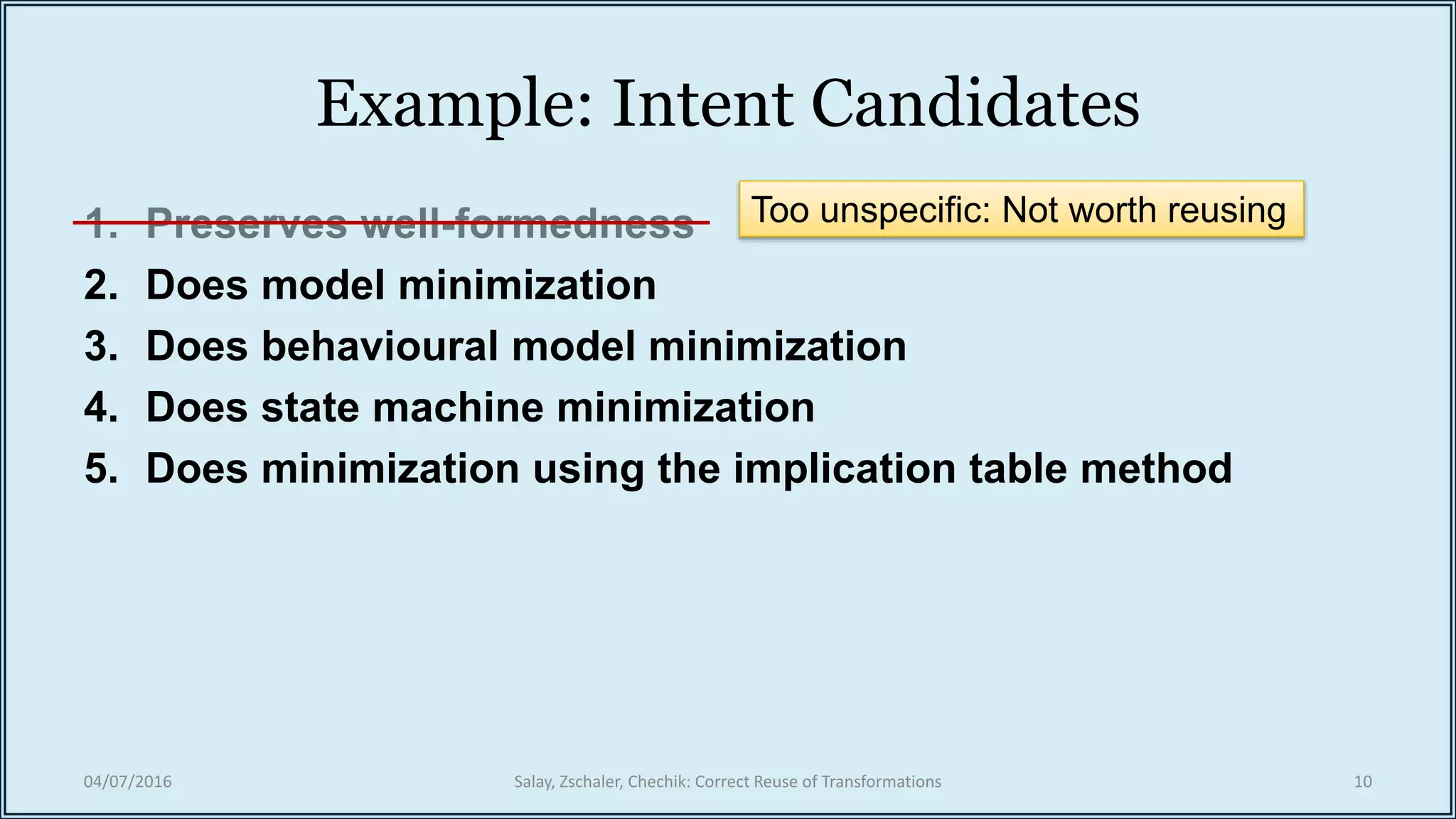 Example: Intent Candidates
2. Does model minimization
3. Does behavioural model minimization
4. Does state machine minimization
5. Does minimization using the implication table method
04/07/2016 Salay, Zschaler, Chechik: Correct Reuse of Transformations 10
Too unspecific: Not worth reusing
 