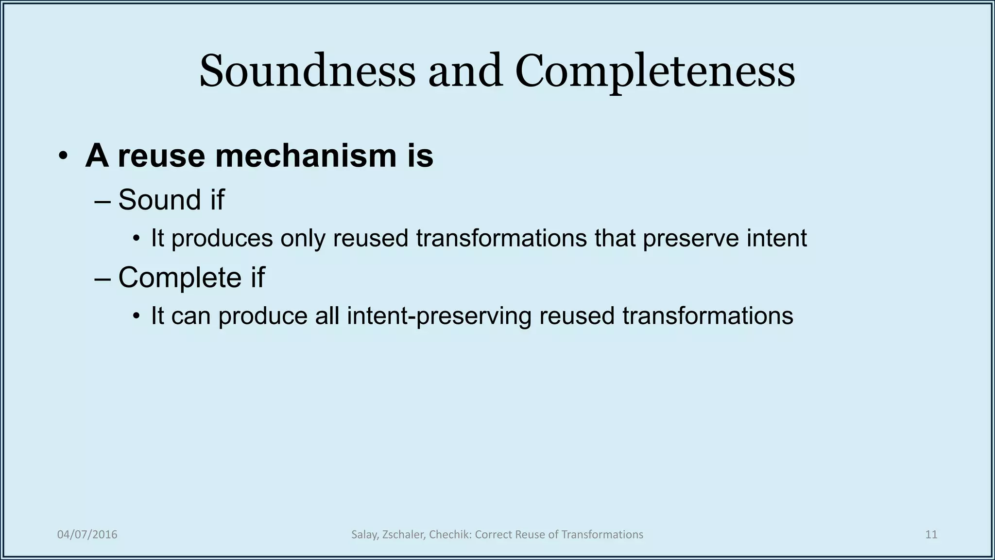 Soundness and Completeness
• A reuse mechanism is
– Sound if
• It produces only reused transformations that preserve intent
– Complete if
• It can produce all intent-preserving reused transformations
04/07/2016 Salay, Zschaler, Chechik: Correct Reuse of Transformations 11
 