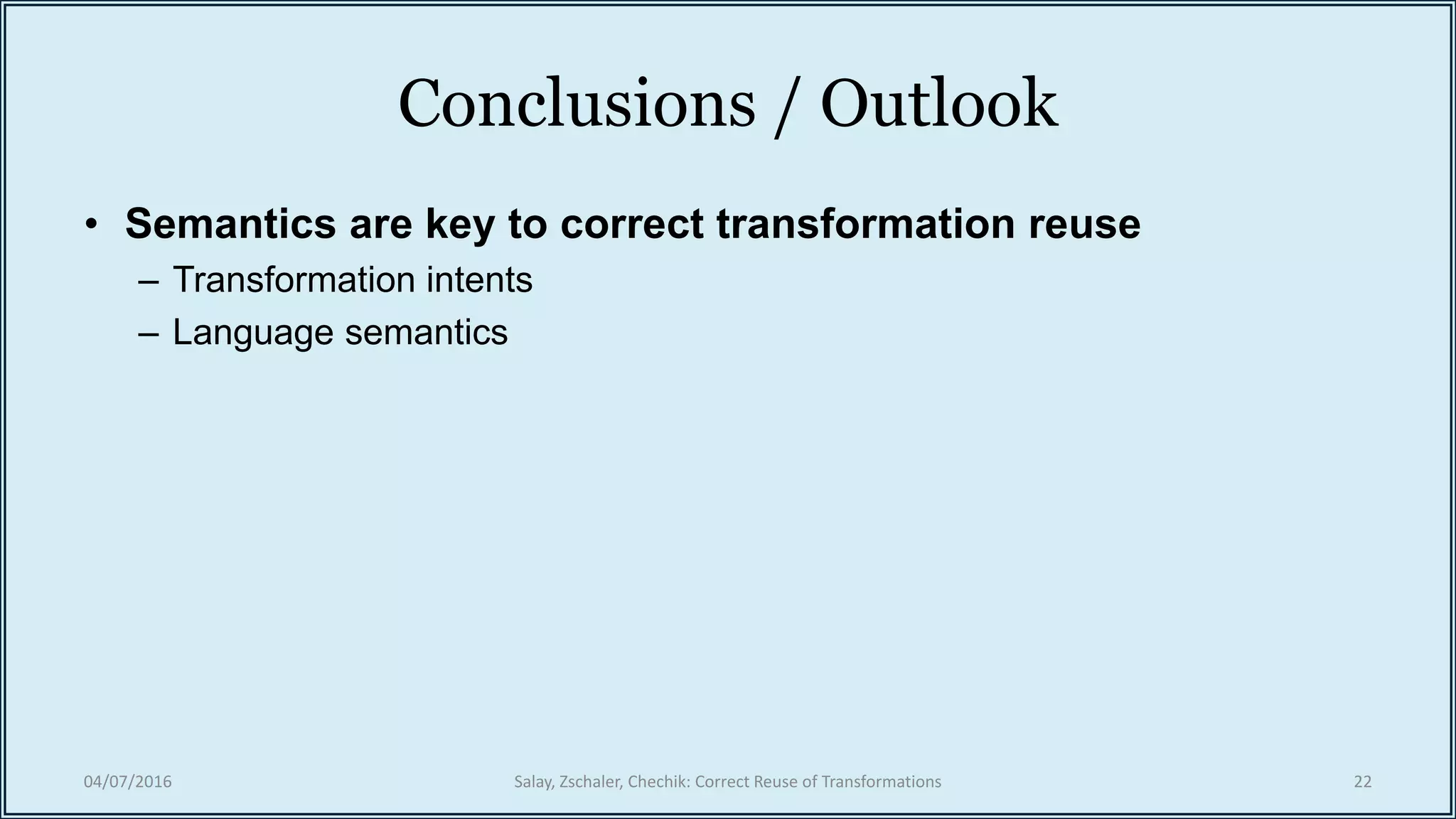 Conclusions / Outlook
• Semantics are key to correct transformation reuse
– Transformation intents
– Language semantics
04/07/2016 Salay, Zschaler, Chechik: Correct Reuse of Transformations 22
 