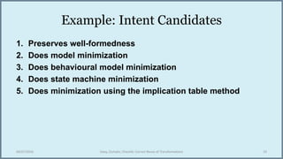 Example: Intent Candidates
1. Preserves well-formedness
2. Does model minimization
3. Does behavioural model minimization
4. Does state machine minimization
5. Does minimization using the implication table method
04/07/2016 Salay, Zschaler, Chechik: Correct Reuse of Transformations 10
 