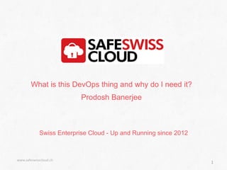 Swiss Enterprise Cloud - Up and Running since 2012
www.safeswisscloud.ch
What is this DevOps thing and why do I need it?
Prodosh Banerjee
1
 