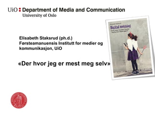 Elisabeth Staksrud (ph.d.)
Førsteamanuensis Institutt for medier og
kommunikasjon, UiO
«Der hvor jeg er mest meg selv»
 