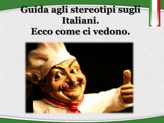 Guida agli stereotipi sugli 
Italiani. 
Ecco come ci vedono. 
 