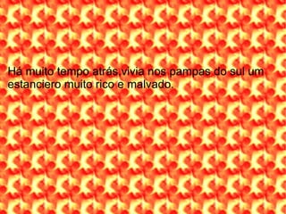 Há muito tempo atrás,vivia nos pampas do sul um estanciero muito rico e malvado. 