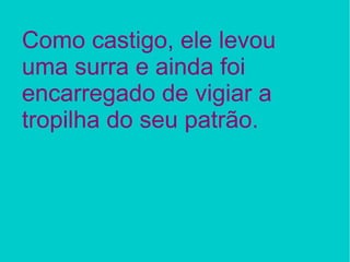 Como castigo, ele levou uma surra e ainda foi encarregado de vigiar a tropilha do seu patrão. 