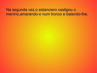 Na segunda vez,o estanciero castigou o menino,amarando-o num tronco e batendo-lhe. 