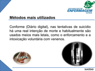 SUICÍDIO
Métodos mais utilizados
Conforme (Diário digital), nas tentativas de suicídio
há uma real intenção de morte e habitualmente são
usados meios mais letais, como o enforcamento e a
intoxicação voluntária com venenos.
 