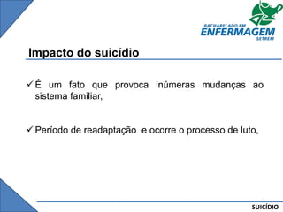 SUICÍDIO
Impacto do suicídio
 É um fato que provoca inúmeras mudanças ao
sistema familiar,
 Período de readaptação e ocorre o processo de luto,
 