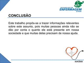 SUICÍDIO
CONCLUSÃO
Este trabalho propôs-se a trazer informações relevantes
sobre este assunto, pois muitas pessoas ainda não se
dão por conta o quanto ele está presente em nossa
sociedade e que muitas delas precisam de nossa ajuda.
 
