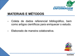 SUICÍDIO
MATERIAIS E MÉTODOS
- Coleta de dados referencial bibliográfico, bem
como artigos científicos para enriquecer o estudo.
- Elaborado de maneira colaborativa.
 