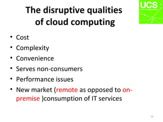 The disruptive qualities
of cloud computing
• Cost
• Complexity
• Convenience
• Serves non-consumers
• Performance issues
• New market (remote as opposed to on-
premise )consumption of IT services
19
 