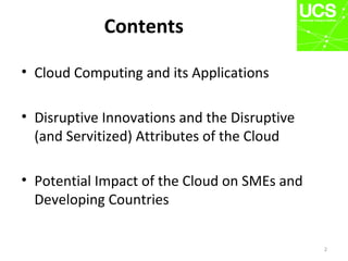 Contents
• Cloud Computing and its Applications
• Disruptive Innovations and the Disruptive
(and Servitized) Attributes of the Cloud
• Potential Impact of the Cloud on SMEs and
Developing Countries
2
 