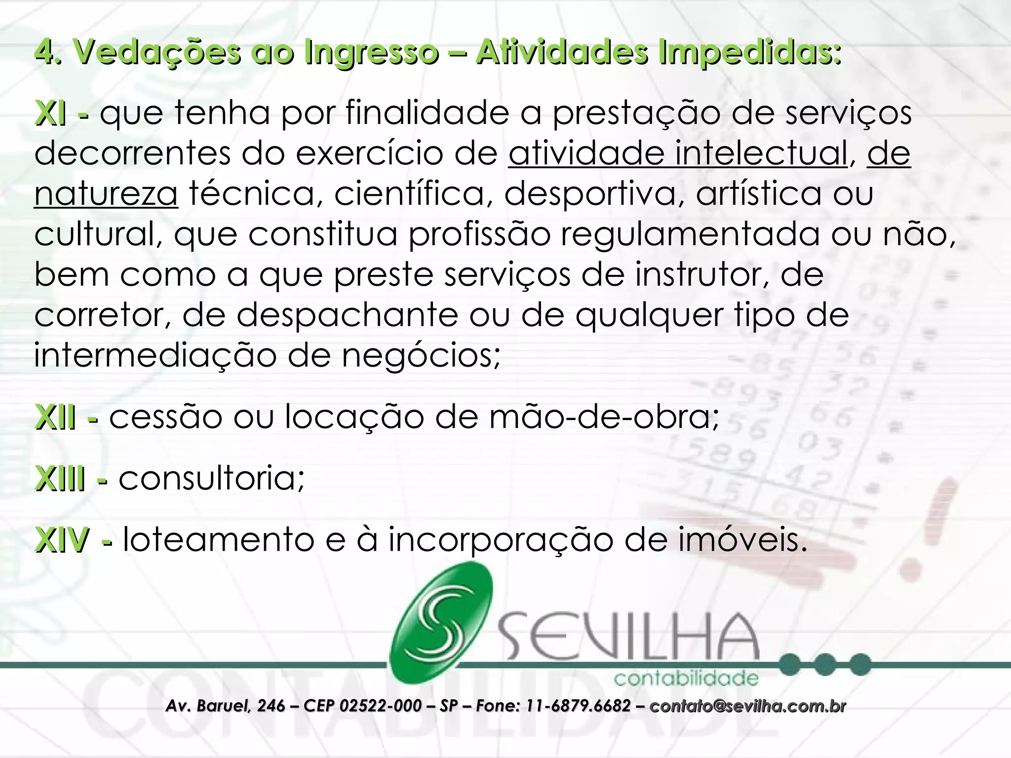 4. Vedações ao Ingresso – Atividades Impedidas: XI -  que tenha por finalidade a prestação de serviços decorrentes do exercício de  atividade intelectual ,  de natureza  técnica, científica, desportiva, artística ou cultural, que constitua profissão regulamentada ou não, bem como a que preste serviços de instrutor, de corretor, de despachante ou de qualquer tipo de intermediação de negócios;  XII -  cessão ou locação de mão-de-obra;  XIII -  consultoria;  XIV -  loteamento e à incorporação de imóveis. 