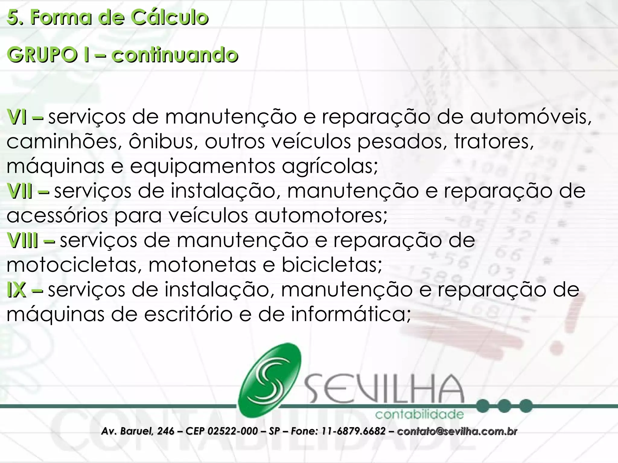 5. Forma de Cálculo GRUPO I – continuando VI –  serviços de manutenção e reparação de automóveis, caminhões, ônibus, outros veículos pesados, tratores, máquinas e equipamentos agrícolas;  VII –  serviços de instalação, manutenção e reparação de acessórios para veículos automotores;  VIII –  serviços de manutenção e reparação de motocicletas, motonetas e bicicletas;  IX –  serviços de instalação, manutenção e reparação de máquinas de escritório e de informática;  