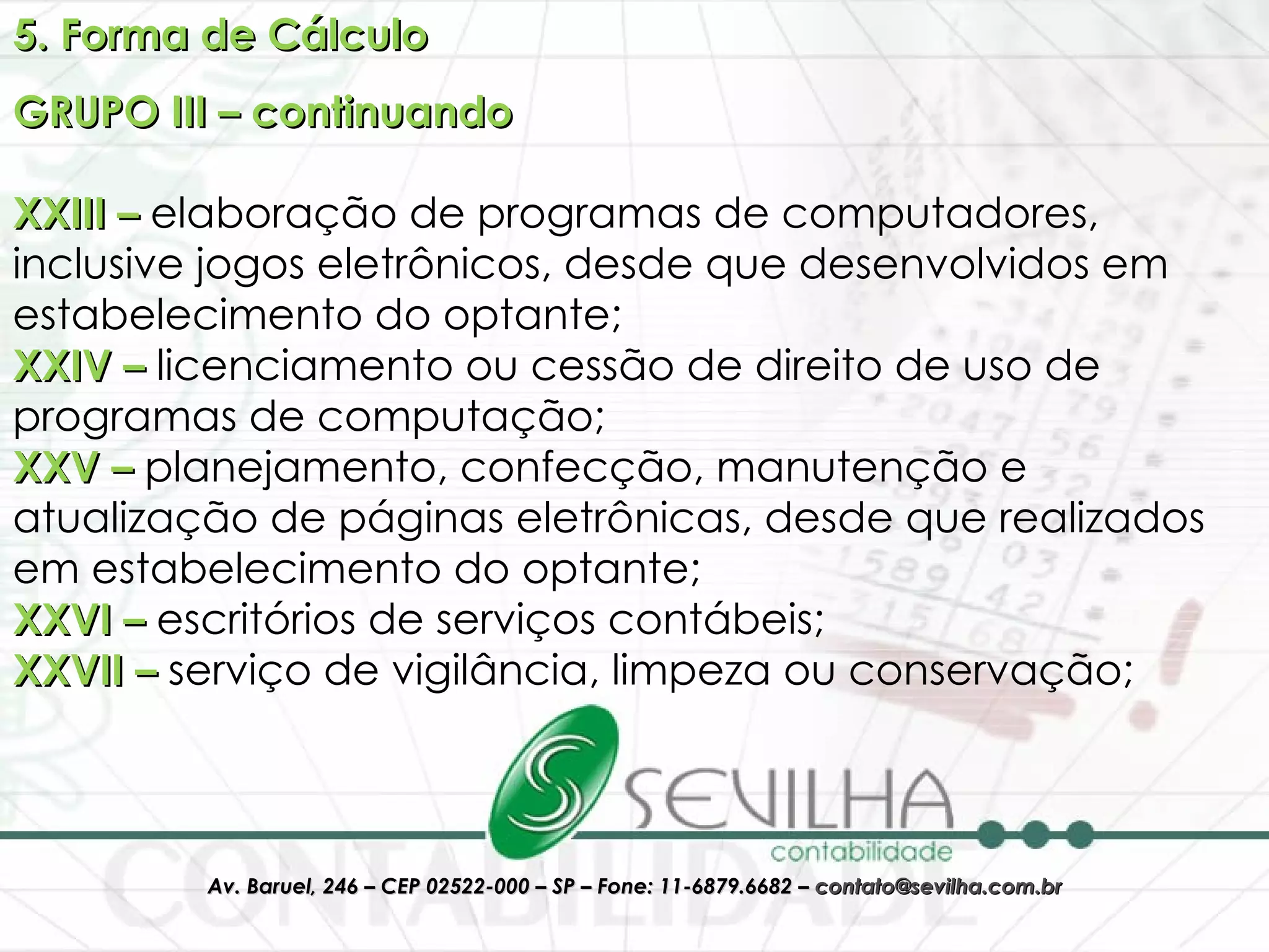 5. Forma de Cálculo GRUPO III – continuando XXIII –  elaboração de programas de computadores, inclusive jogos eletrônicos, desde que desenvolvidos em estabelecimento do optante;  XXIV –  licenciamento ou cessão de direito de uso de programas de computação; XXV –  planejamento, confecção, manutenção e atualização de páginas eletrônicas, desde que realizados em estabelecimento do optante;  XXVI –  escritórios de serviços contábeis;  XXVII –  serviço de vigilância, limpeza ou conservação; 