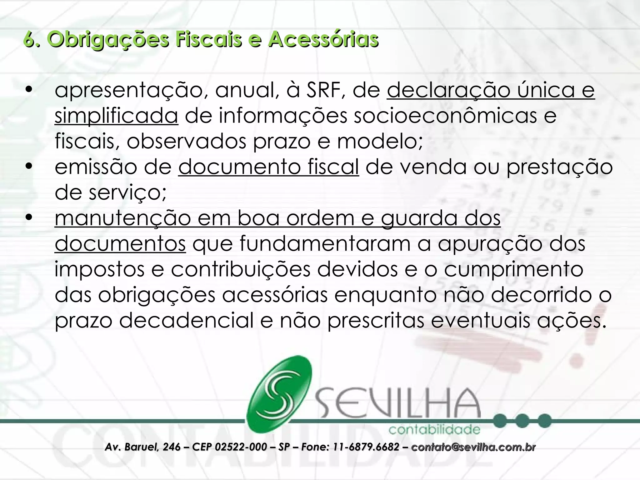 6. Obrigações Fiscais e Acessórias apresentação, anual, à SRF, de  declaração única e simplificada  de informações socioeconômicas e fiscais, observados prazo e modelo;  emissão de  documento fiscal  de venda ou prestação de serviço;  manutenção em boa ordem e guarda dos documentos  que fundamentaram a apuração dos impostos e contribuições devidos e o cumprimento das obrigações acessórias enquanto não decorrido o prazo decadencial e não prescritas eventuais ações. 
