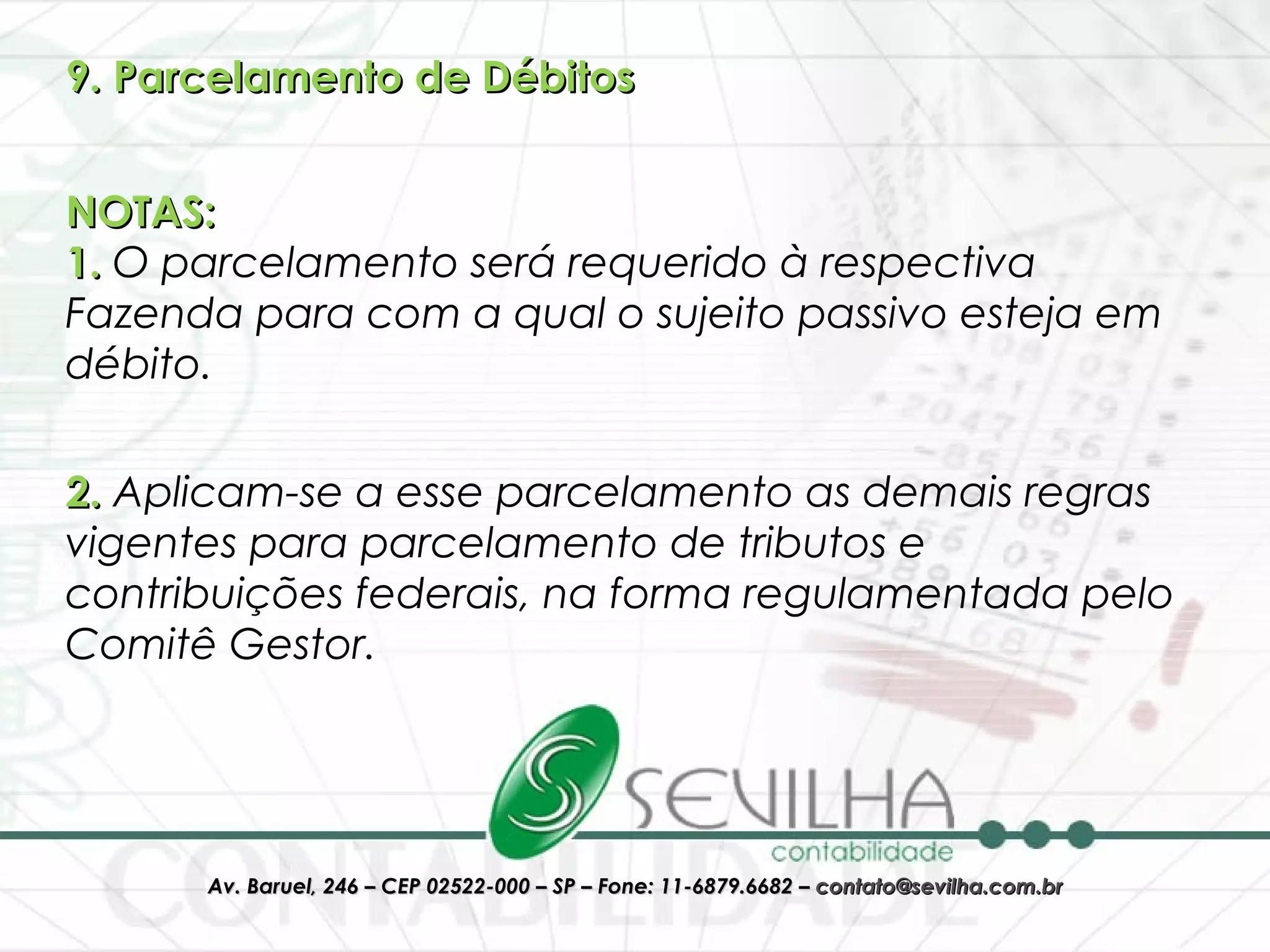 9. Parcelamento de Débitos NOTAS:    1.  O parcelamento será requerido à respectiva Fazenda para com a qual o sujeito passivo esteja em débito. 2.  Aplicam-se a esse parcelamento as demais regras vigentes para parcelamento de tributos e contribuições federais, na forma regulamentada pelo Comitê Gestor. 