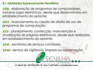 4.1 Atividades Expressamente Permitidas   XXIII -  elaboração de programas de computadores, inclusive jogos eletrônicos, desde que desenvolvidos em estabelecimento do optante;  XXIV -  licenciamento ou cessão de direito de uso de programas de computação;  XXV -  planejamento, confecção, manutenção e atualização de páginas eletrônicas, desde que realizados em estabelecimento do optante;  XXVI -  escritórios de serviços contábeis;  XXVII -  serviço de vigilância, limpeza ou conservação; 