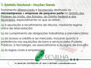 1. Estatuto Nacional – Noções Gerais Tratamento  diferenciado  e  favorecido  destinado às  microempresas  e  empresas de pequeno porte  no  âmbito dos Poderes da União, dos Estados, do Distrito Federal e dos Municípios , especialmente no que se refere: a)  à apuração e recolhimento de tributos, mediante regime único de arrecadação; b)  ao cumprimento de obrigações trabalhistas e previdenciárias; c)  ao acesso a crédito e ao mercado, inclusive quanto à preferência nas aquisições de bens e serviços pelos Poderes Públicos, à tecnologia, ao associativismo e às regras de inclusão; d)  às regras cíveis e empresariais. 