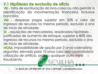 7.1 Hipóteses de exclusão de ofício VII -  falta de escrituração do livro-caixa ou não permitir a identificação da movimentação financeira, inclusive bancária; VIII -  despesas pagas superior em 20% o valor de ingressos de recursos no mesmo período, excluído o ano de início de atividade; IX -  aquisições de mercadorias, ressalvadas hipóteses justificadas de aumento de estoque, superior a 80% dos ingressos de recursos no mesmo período, excluído o ano de início de atividade. NOTA:  Impossibilidade de opção por 3 anos-calendário seguintes, elevado para 10 anos caso seja constatada a utilização de artifício, ardil ou qualquer outro meio fraudulento.   