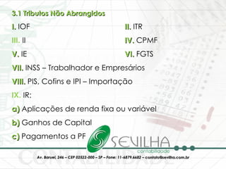 3.1 Tributos Não Abrangidos I.  IOF II.  ITR III.  II IV.  CPMF V.  IE VI.  FGTS VII.  INSS – Trabalhador e Empresários VIII.  PIS, Cofins e IPI – Importação IX.  IR:  a)  Aplicações de renda fixa ou variável b)  Ganhos de Capital c)  Pagamentos a PF 