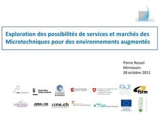 Exploration des possibilités de services et marchés des
Microtechniques pour des environnements augmentés


                                            Pierre Rossel
                                            Minnovarc
                                            28 octobre 2011
 