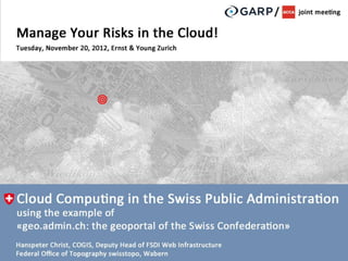 Cloud Computing in the Swiss Public Administration using the example «geo.admin.ch: the geoportal of the Swiss Confederation»   Hanspeter Christ
GARP / ACCA joint meeting, November 20, 2012, Ernst & Young Zurich                                                              swisstopo          1
 