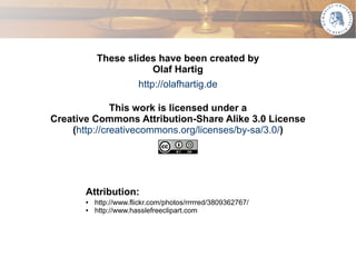 These slides have been created by
                                            Olaf Hartig
                                                http://olafhartig.de

                              This work is licensed under a
                Creative Commons Attribution-Share Alike 3.0 License
                    (http://creativecommons.org/licenses/by-sa/3.0/)




                             Attribution:
                             ●   http://www.flickr.com/photos/rrrrred/3809362767/
                             ●   http://www.hasslefreeclipart.com




Olaf Hartig - Using Web Data Provenance for Quality Assessment                      36
 