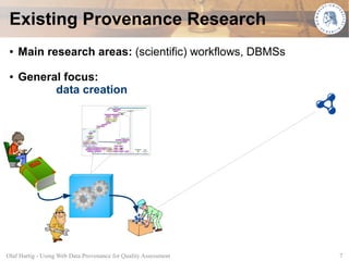 Existing Provenance Research
 ●   Main research areas: (scientific) workflows, DBMSs
 ●   General focus:
           data creation




Olaf Hartig - Using Web Data Provenance for Quality Assessment   7
 