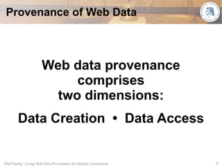 Provenance of Web Data



                      Web data provenance
                           comprises
                        two dimensions:
        Data Creation • Data Access


Olaf Hartig - Using Web Data Provenance for Quality Assessment   9
 
