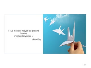 12
« Le meilleur moyen de prédire
l’avenir
c’est de l’inventer »
Alan Kay
 