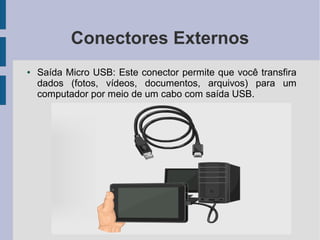 Conectores Externos
● Saída Micro USB: Este conector permite que você transfira
dados (fotos, vídeos, documentos, arquivos) para um
computador por meio de um cabo com saída USB.
 