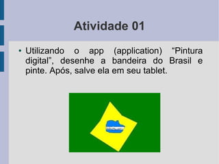 Atividade 01
● Utilizando o app (application) “Pintura
digital”, desenhe a bandeira do Brasil e
pinte. Após, salve ela em seu tablet.
 