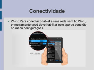 Conectividade
● Wi-Fi: Para conectar o tablet a uma rede sem fio Wi-Fi,
primeiramente você deve habilitar este tipo de conexão
no menu configurações.
 