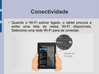 Conectividade
● Quando o Wi-Fi estiver ligado, o tablet procura e
exibe uma lista de redes Wi-Fi disponíveis.
Selecione uma rede Wi-Fi para se conectar.
 