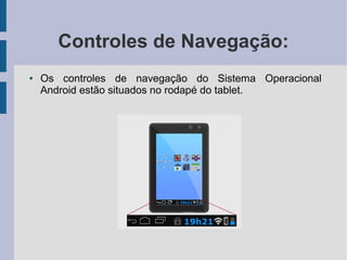 Controles de Navegação:
● Os controles de navegação do Sistema Operacional
Android estão situados no rodapé do tablet.
 