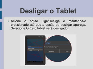 Desligar o Tablet
● Acione o botão Liga/Desliga e mantenha-o
pressionado até que a opção de desligar apareça.
Selecione OK e o tablet será desligado;
 