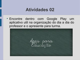 Atividades 02

Encontre dentro com Google Play um
aplicativo util na organização do dia a dia do
professor e o apresente para turma.
 