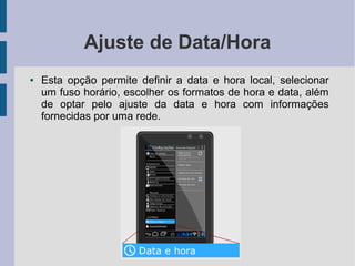 Ajuste de Data/Hora
● Esta opção permite definir a data e hora local, selecionar
um fuso horário, escolher os formatos de hora e data, além
de optar pelo ajuste da data e hora com informações
fornecidas por uma rede.
 