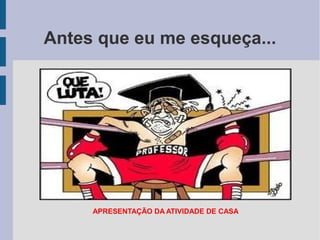Antes que eu me esqueça...
APRESENTAÇÃO DA ATIVIDADE DE CASA
 