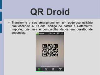 QR Droid
● Transforme o seu smartphone em um poderoso utilitário
que escaneia QR Code, código de barras e Datamatrix.
Importe, crie, use e compartilhe dados em questão de
segundos.
 