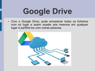 Google Drive
● Com o Google Drive, pode armazenar todos os ficheiros
num só lugar e assim aceder aos mesmos em qualquer
lugar e partilhá-los com outras pessoas.
 