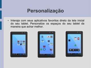 Personalização
● Interaja com seus aplicativos favoritos direto da tela inicial
do seu tablet. Personalize os espaços do seu tablet da
maneira que achar melhor.
 