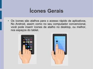 Ícones Gerais
● Os ícones são atalhos para o acesso rápido de aplicativos.
No Android, assim como no seu computador convencional,
você pode inserir ícones de atalho no desktop, ou melhor,
nos espaços do tablet.
 