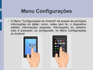 Menu Configurações
● O Menu "Configurações do Android" dá acesso às principais
informações do tablet, como: redes sem fio, o dispositivo
(tablet), informações pessoais, informações do sistema;
tudo é acessado, ou configurado, no Menu Configurações
do Android.
 