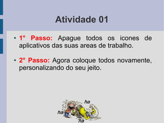Atividade 01
● 1° Passo: Apague todos os icones de
aplicativos das suas areas de trabalho.
● 2° Passo: Agora coloque todos novamente,
personalizando do seu jeito.
 