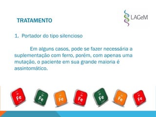 TRATAMENTO
1. Portador do tipo silencioso
Em alguns casos, pode se fazer necessária a
suplementação com ferro, porém, com apenas uma
mutação, o paciente em sua grande maioria é
assintomático.
 