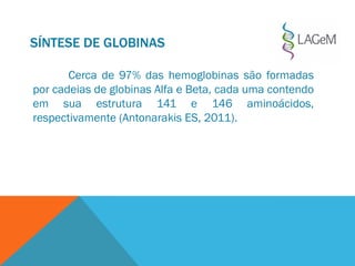 SÍNTESE DE GLOBINAS
Cerca de 97% das hemoglobinas são formadas
por cadeias de globinas Alfa e Beta, cada uma contendo
em sua estrutura 141 e 146 aminoácidos,
respectivamente (Antonarakis ES, 2011).
 